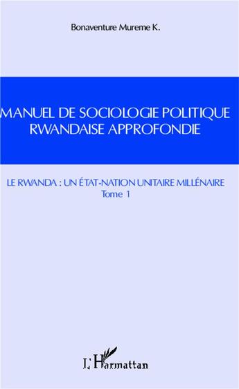 Couverture du livre « Manuel de sociologie politique rwandaise approfondie t.1 ; le Rwanda : un état-nation unitaire millénaire » de Bonaventure Mureme Kubwimana aux éditions L'harmattan