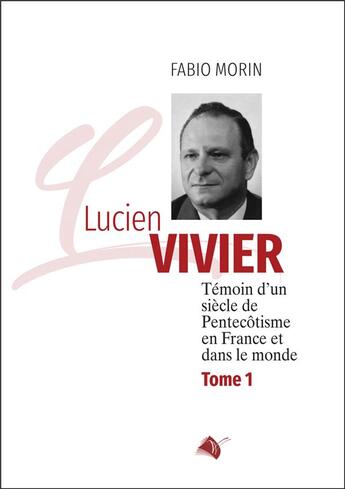 Couverture du livre « Lucien Vivier Tome 1 : témoin d'un siècle de pentecôtisme en France et dans le monde » de Fabio Morin aux éditions Viens Et Vois