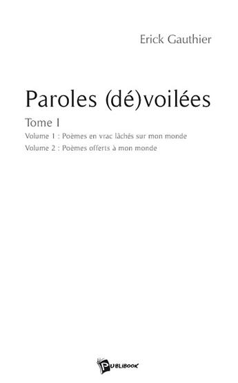 Couverture du livre « Paroles (dé)voilées Tome 1 ; poèmes en vrac lâchés sur mon monde ; poèmes offerts à mon monde » de Erick Gauthier aux éditions Publibook