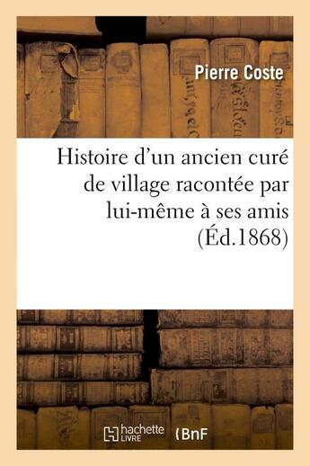 Couverture du livre « Histoire d'un ancien cure de village racontee par lui-meme a ses amis et aux amateurs de curiosites » de Pierre Coste aux éditions Hachette Bnf