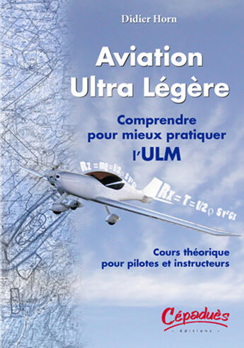 Couverture du livre « Aviation ultra légère ; comprendre pour mieux pratiquer l'ULM ; cours théorique pour pilotes et instructeurs » de Didier Horn aux éditions Cepadues