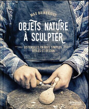 Couverture du livre « Objets nature à sculpter ; ustensiles en bois simples, utiles et design » de Max Bainbridge aux éditions Eyrolles