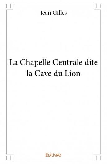 Couverture du livre « La Chapelle Centrale dite la Cave du Lion » de Jean Gilles aux éditions Edilivre