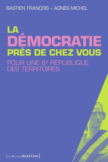 Couverture du livre « La démocratie près de chez vous ; pour une 6e République des territoires » de Bastien Francois et Agnès Michel aux éditions Les Petits Matins