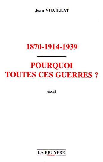 Couverture du livre « 1870-1914-1939 ; pourquoi toutes ces guerres ? » de Jean Vuaillat aux éditions La Bruyere
