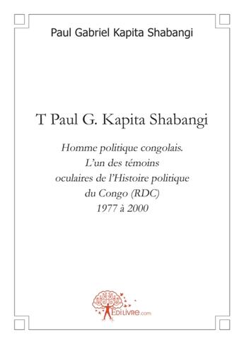 Couverture du livre « T Paul G. Kapita Shabangi ; homme politique congolais, l'un des témoins oculaires de l'histoire politique du Congo (RDC) 1977 à 2000 » de Kapita Shabangi P G. aux éditions Edilivre