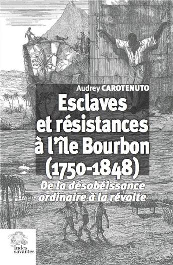 Couverture du livre « Esclaves et résistances à l'île Bourbon (1750-1848) ; de la désobéissance ordinaire à la révolte » de Audrey Carotenuto aux éditions Les Indes Savantes