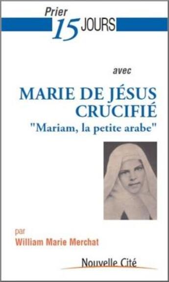 Couverture du livre « Prier 15 jours avec... : Marie de Jésus crucifié : Mariam, la petite arabe » de William Marie Merchat aux éditions Nouvelle Cite