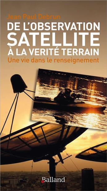 Couverture du livre « De l'observation satellite à la vérité terrain : une vie dans le renseignement » de Jean Paul Debrun aux éditions Balland