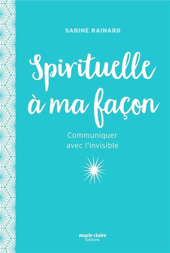 Couverture du livre « Spirituelle à ma façon ; communiquer avec l'invisible » de Sabine Rainard aux éditions Marie-claire