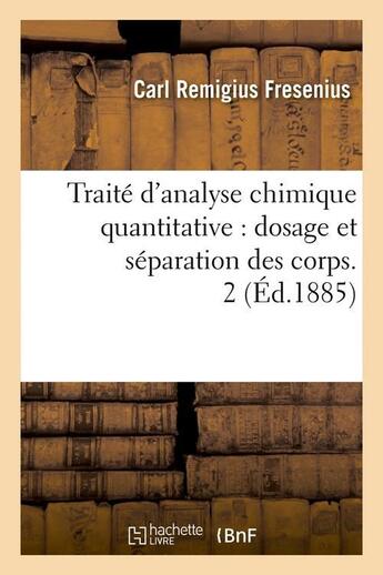 Couverture du livre « Traite d'analyse chimique quantitative : dosage et separation des corps. 2 (ed.1885) » de Fresenius C R. aux éditions Hachette Bnf