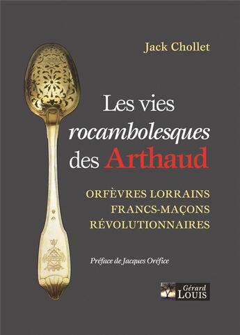 Couverture du livre « Les vies rocambolesques des Arthaud : orfèvres lorrains, francs-maçons, révolutionnaires » de Jack Chollet aux éditions Gerard Louis