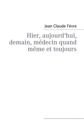 Couverture du livre « Hier, aujourd'hui, demain, médecin quand même et toujours » de Jean-Claude Fevre aux éditions Books On Demand