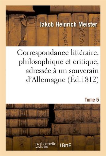 Couverture du livre « Correspondance litteraire, philosophique et critique, adressee a un souverain d'allemagne. tome 5 - » de Meister/Grimm aux éditions Hachette Bnf