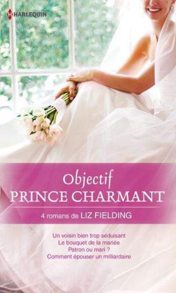 Couverture du livre « Objectif prince charmant ; un voisin bien trop séduisant ; le bouquet de la mariée ; patron ou mari ? comment épouser un milliardaire » de Liz Fielding aux éditions Harlequin