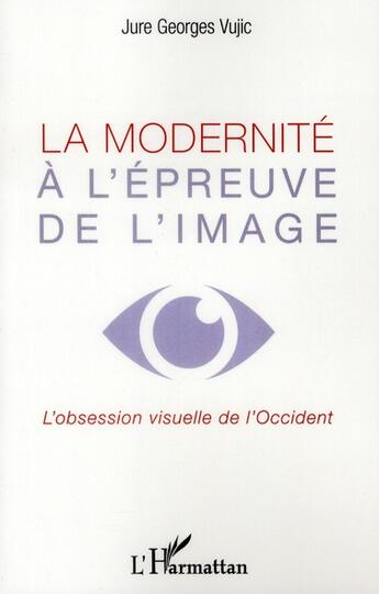 Couverture du livre « La modernité à l'épreuve de l'image ; l'obession visuelle de l'Occident » de Jure Georges Vujic aux éditions L'harmattan