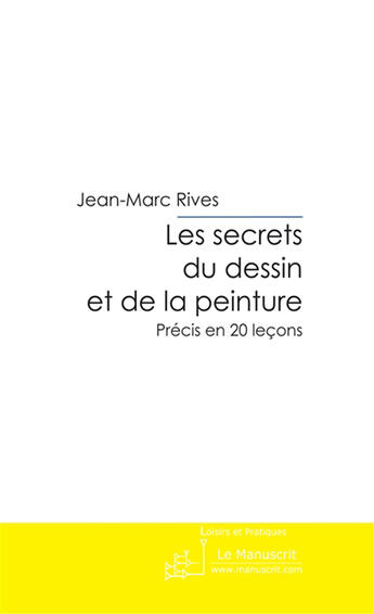 Couverture du livre « Les secrets du dessin et de la peinture ; précis en 20 leçons » de Jean-Marc Rives aux éditions Le Manuscrit