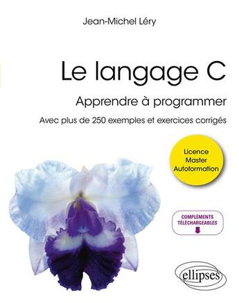 Couverture du livre « Le langage C : Apprendre à programmer ; Avec plus de 250 exemples et exercices corrigés » de Jean-Michel Lery aux éditions Ellipses