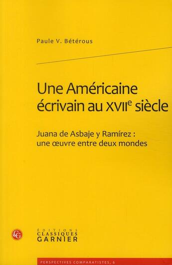 Couverture du livre « Une américaine écrivain au XVII siècle ; Juana de Asbaje y Ramírez : une oeuvre entre deux mondes » de Paule V. Beterous aux éditions Classiques Garnier