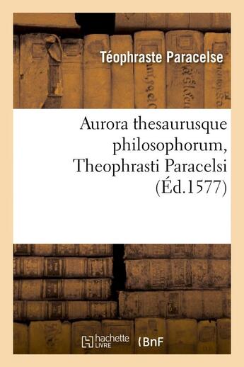 Couverture du livre « Aurora thesaurusque philosophorum, theophrasti paracelsi , (ed.1577) » de Paracelse Teophraste aux éditions Hachette Bnf