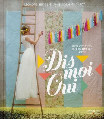 Couverture du livre « Dis moi oui ; Ambiances et DIY pour un mariage inspiré » de Anne-Solange Tardy et Eleonore Bridge aux éditions Eyrolles