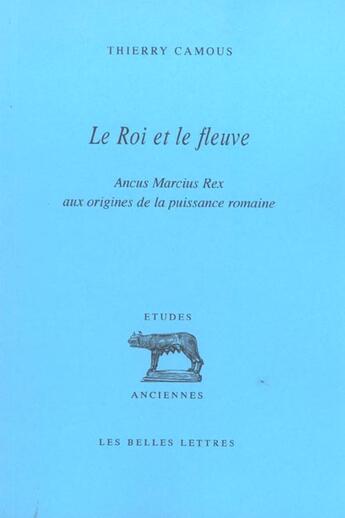 Couverture du livre « Roi et le fleuve (Le) : Ancus Marcius Rex aux origines de la puissance romaine. » de Thierry Camous aux éditions Belles Lettres