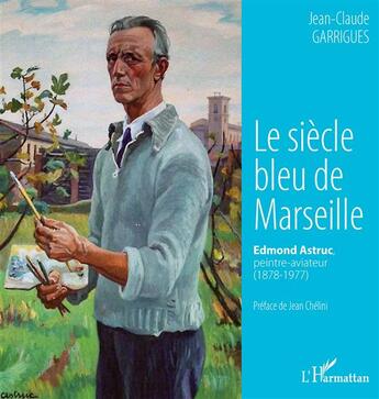 Couverture du livre « Le siècle bleu de Marseille ; Edmond Astruc, peintre-aviateur (1878-1977) » de Jean-Claude Garrigues aux éditions L'harmattan