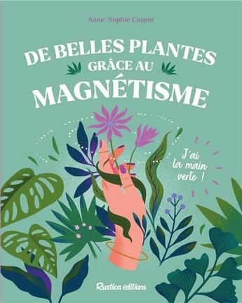 Couverture du livre « De belles plantes grâce au magnétisme : j'ai la main verte » de Casper Anne-Sophie aux éditions Rustica