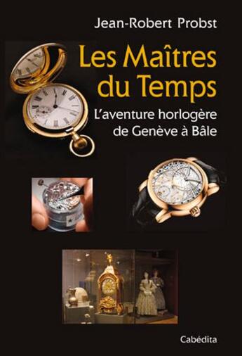 Couverture du livre « Les maitres du temps, l'aventure horloère de Genève à Bâle » de Jean-Robert Probst aux éditions Cabedita