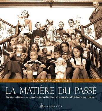 Couverture du livre « La matière du passé ; genèse, discours et professionnalisation des musées d'histoire au Québec » de Piche Claude-Armand aux éditions Septentrion