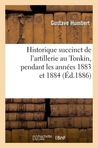 Couverture du livre « Historique succinct de l'artillerie au tonkin, pendant les annees 1883 et 1884 » de Humbert Gustave aux éditions Hachette Bnf