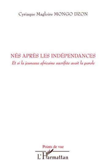 Couverture du livre « Nés aprés les indépendances ; et si la jeunesse africaine sacrifiée avait la parole » de Cyriaque Magloire Mongo Dzon aux éditions L'harmattan