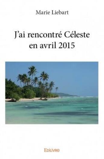 Couverture du livre « J'ai rencontré Céleste en avril 2015 » de Marie Liebart aux éditions Edilivre