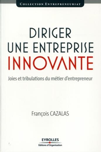 Couverture du livre « Diriger une entreprise innovante ; joies et tribulations du métier d'entrepreneur » de Francois Cazalas aux éditions Organisation