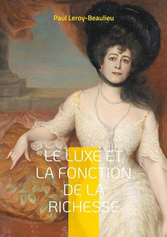 Couverture du livre « Le Luxe et la fonction de la richesse : Une exploration éclairante du rôle du luxe et de sa consommation ostentatoire » de Paul Leroy-Beaulieu aux éditions Books On Demand