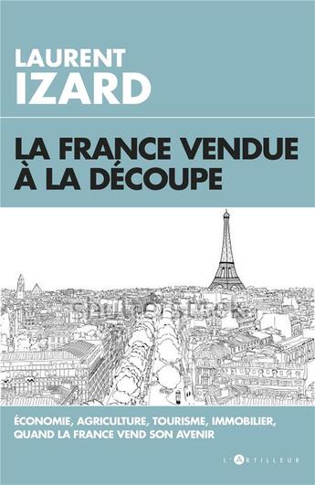 Couverture du livre « La France vendue à la découpe ; économie, agriculture, sciences, quand la France vend son avenir » de Laurent Izard aux éditions L'artilleur