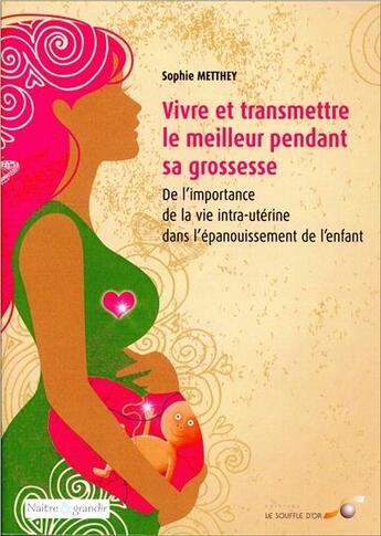 Couverture du livre « Vivre et transmettre le meilleur pendant sa grossesse ; de l'importance de la vie intra utérine dans l'épanouissement de l'enfant » de Sophie Metthey aux éditions Le Souffle D'or