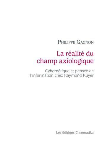 Couverture du livre « La réalité du champ axiologique ; cybernétique et pensée de l'information chez Raymond Ruyer » de Philippe Gagnon aux éditions Chromatika