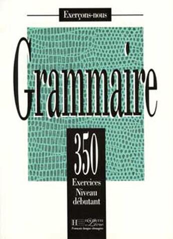 Couverture du livre « Grammaire - Les 350 Exercices + Livre de l'élève (Débutant) : Les 350 Exercices - Grammaire - Débutant - Livre de l'élève » de J Bady et Isabelle Greaves et A Petetin aux éditions Hachette Fle