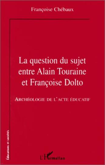 Couverture du livre « Question du suje entre Alain Touraine et Francoise Dolto ; archéologie de l'acte éducatif » de Françoise Chébaux aux éditions L'harmattan