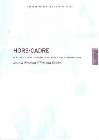 Couverture du livre « Hors-cadre ; peinture, couleur et lumière dans l'espace public contemporain » de Eric Van Essche aux éditions Lettre Volee