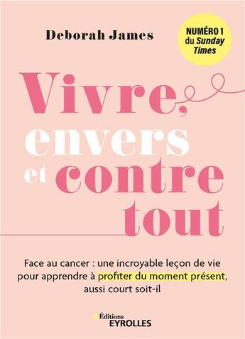 Couverture du livre « Vivre, envers et contre tout : Face au cancer, une incroyable leçon de vie pour apprendre à profiter du moment présent, aussi court soit-il » de Deborah James aux éditions Eyrolles