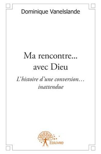 Couverture du livre « Ma rencontre... avec dieu t.1 ; l'histoire d'une conversion... inattendue » de Dominique Vanelslande aux éditions Edilivre