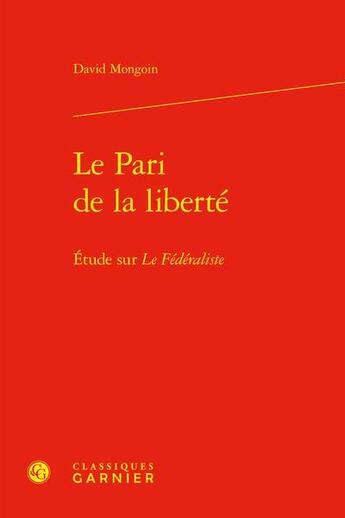 Couverture du livre « Le Pari de la liberté : Étude sur Le Fédéraliste » de David Mongoin aux éditions Classiques Garnier