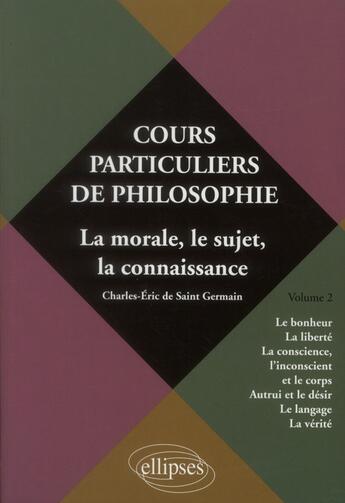 Couverture du livre « Cours particuliers de philosophie. vol.2 la morale, le sujet, la connaissance - le bonheur, la libe » de De Saint aux éditions Ellipses