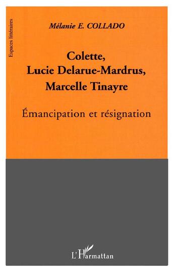 Couverture du livre « Colette, Lucie Delarue-Mardrus, Marcelle Tinayre : émancipation et résignation » de Melanie E. Collado aux éditions L'harmattan