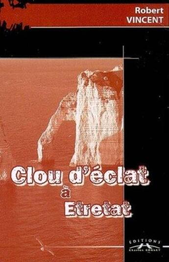 Couverture du livre « Clou d'éclat à Etretat » de Robert Vincent aux éditions Charles Corlet