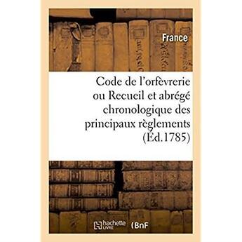 Couverture du livre « Code de l'orfevrerie ou recueil et abrege chronologique des principaux reglements » de France aux éditions Hachette Bnf