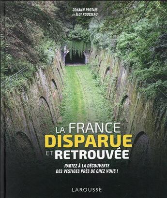 Couverture du livre « La France disparue et retrouvée ; partez à la découverte des vestiges près de chez vous ! » de Eloi Rousseau et Johann Protais aux éditions Larousse