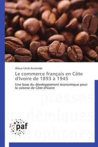 Couverture du livre « Le commerce francais en cote d'ivoire de 1893 a 1945 - une base du developpement economique pour la » de Koulandje A C. aux éditions Presses Academiques Francophones